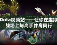 Dota視頻站——讓你在虛擬戰場上與高手并肩同行