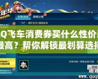 QQ飛車消費(fèi)券買什么性價比最高？幫你解鎖最劃算選擇！
