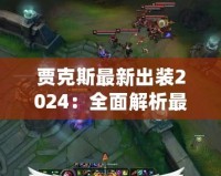 賈克斯最新出裝2024：全面解析最強裝備搭配，助你稱霸峽谷！