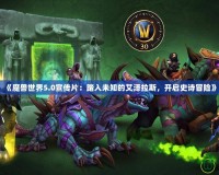 《魔獸世界5.0宣傳片：踏入未知的艾澤拉斯，開啟史詩冒險(xiǎn)》