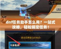 dnf任務助手怎么用？一站式攻略，輕松搞定任務！