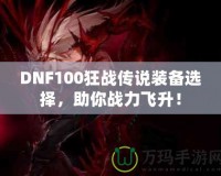 DNF100狂戰傳說裝備選擇，助你戰力飛升！