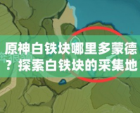 原神白鐵塊哪里多蒙德？探索白鐵塊的采集地點與獲取技巧
