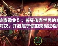 《傳奇霸業》：感受傳奇世界的巔峰對決，開啟屬于你的榮耀征程！