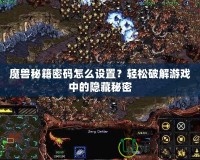 魔獸秘籍密碼怎么設置？輕松破解游戲中的隱藏秘密