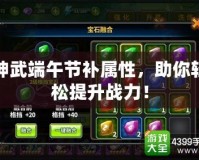 神武端午節(jié)補屬性，助你輕松提升戰(zhàn)力！