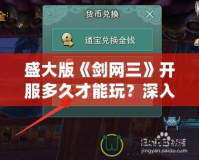 盛大版《劍網(wǎng)三》開服多久才能玩？深入解析玩家最關(guān)心的時間問題