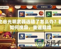龍之谷光明武器選錯了怎么辦？教你如何挽回，重返巔峰