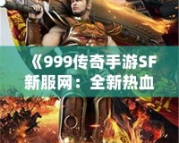 《999傳奇手游SF新服網：全新熱血征戰，重拾傳奇輝煌》