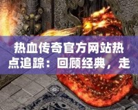 熱血傳奇官方網(wǎng)站熱點追蹤：回顧經(jīng)典，走向未來！