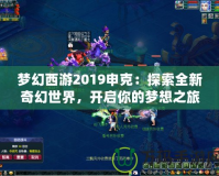夢幻西游2019申克：探索全新奇幻世界，開啟你的夢想之旅