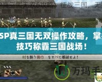 PSP真三國無雙操作攻略，掌握技巧稱霸三國戰(zhàn)場！