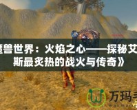 《魔獸世界：火焰之心——探秘艾澤拉斯最炙熱的戰火與傳奇》