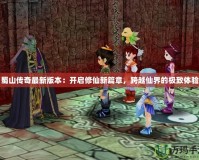蜀山傳奇最新版本：開啟修仙新篇章，跨越仙界的極致體驗