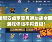 王者榮耀安卓蘋果互通功能全面解析：游戲體驗不再受限！