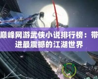 十大巔峰網(wǎng)游武俠小說(shuō)排行榜：帶你走進(jìn)最震撼的江湖世界