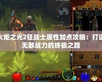 火炬之光2狂戰(zhàn)士屬性加點(diǎn)攻略：打造無敵戰(zhàn)力的終極之路