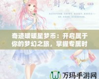 奇跡暖暖星夢(mèng)幣：開啟屬于你的夢(mèng)幻之旅，掌握專屬時(shí)尚秘鑰