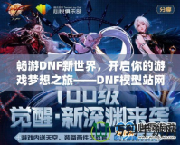 暢游DNF新世界，開啟你的游戲夢(mèng)想之旅——DNF模型站網(wǎng)站全面解析