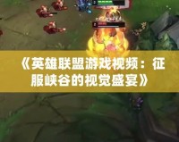 《英雄聯盟游戲視頻：征服峽谷的視覺盛宴》