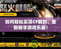 如何輕松實(shí)現(xiàn)CF解封，重新暢享游戲樂(lè)趣！