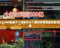 為什么DNF安裝不了游戲中心？解決安裝難題的超詳細指南