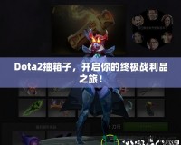 Dota2抽箱子，開啟你的終極戰利品之旅！