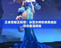 王者榮耀王昭君：冰雪女神的絕美崛起，帶你重溫輝煌