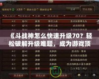 《斗戰(zhàn)神怎么快速升級70？輕松破解升級難題，成為游戲頂尖高手！》