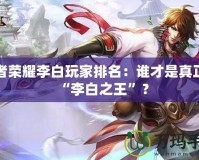 王者榮耀李白玩家排名：誰才是真正的“李白之王”？