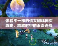 體驗不一樣的倩女幽魂網頁游戲，跨越時空的浪漫奇緣