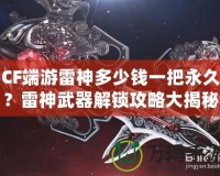 CF端游雷神多少錢一把永久？雷神武器解鎖攻略大揭秘！