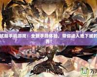 DNF測試服手機游戲：全新手游體驗，帶你進入地下城的奇幻世界！