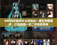 DNF內(nèi)衣裝扮什么時候出？揭開神秘面紗，打造你獨一無二的角色風格