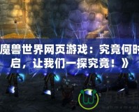 《魔獸世界網(wǎng)頁游戲：究竟何時(shí)開啟，讓我們一探究竟！》