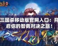 三國殺移動版官網入口：開啟你的智勇對決之旅！