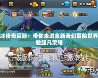 小冰冰傳奇區服：帶你走進全新奇幻冒險世界，體驗超凡榮耀