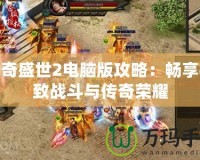 傳奇盛世2電腦版攻略：暢享極致戰斗與傳奇榮耀