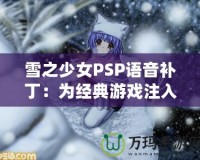 雪之少女PSP語音補丁：為經(jīng)典游戲注入全新生命