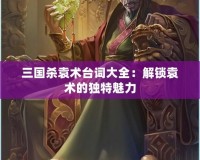 三國殺袁術(shù)臺詞大全：解鎖袁術(shù)的獨(dú)特魅力