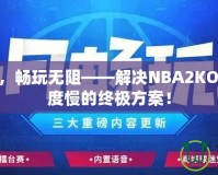 提速加速，暢玩無阻——解決NBA2KOL2下載速度慢的終極方案！