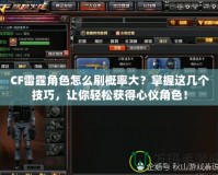 CF雷霆角色怎么刷概率大？掌握這幾個技巧，讓你輕松獲得心儀角色！