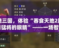 走進三國，體驗“吞食天地2鳳舞三國猛將的眼睛”——一場智慧與策略的巔峰對決
