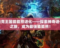 洛克王國能能熊進(jìn)化——探索神奇進(jìn)化之旅，成為最強(qiáng)能能熊！