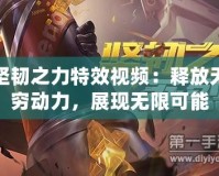 堅(jiān)韌之力特效視頻：釋放無窮動(dòng)力，展現(xiàn)無限可能
