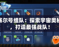 賽爾號組隊：探索宇宙奧秘，打造最強戰隊！