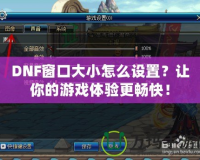 DNF窗口大小怎么設置？讓你的游戲體驗更暢快！