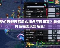 夢幻西游天宮怎么加點(diǎn)平民玩家？教你打造完美天宮角色！