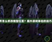 魔獸世界怎么修改模型位置？提升游戲體驗的技巧與方法！
