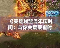 《英雄聯盟周年慶時間：與你共度榮耀時刻，慶祝游戲傳奇的輝煌》